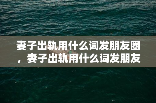 妻子出轨用什么词发朋友圈，妻子出轨用什么词发朋友圈