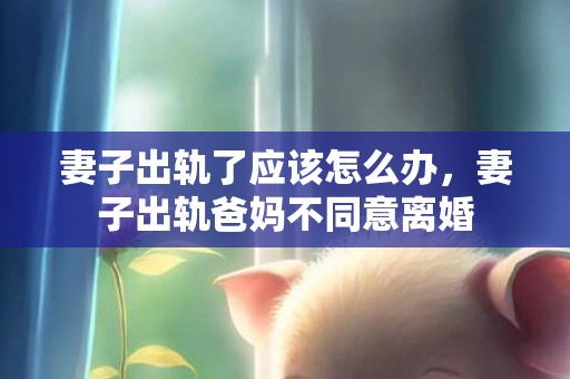 妻子出轨了应该怎么办，妻子出轨爸妈不同意离婚