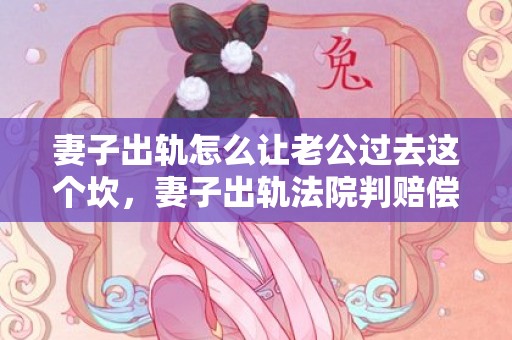 妻子出轨怎么让老公过去这个坎，妻子出轨法院判赔偿多少钱