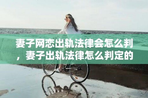 妻子网恋出轨法律会怎么判，妻子出轨法律怎么判定的
