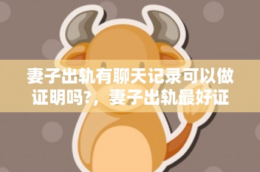 妻子出轨有聊天记录可以做证明吗?，妻子出轨最好证明是自己