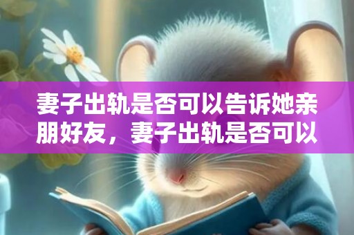 妻子出轨是否可以告诉她亲朋好友，妻子出轨是否可以起诉对方