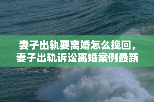 妻子出轨要离婚怎么挽回，妻子出轨诉讼离婚案例最新