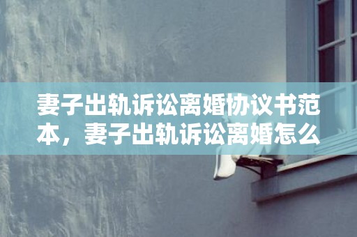 妻子出轨诉讼离婚协议书范本，妻子出轨诉讼离婚怎么办理