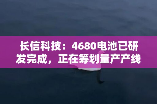 长信科技：4680电池已研发完成，正在筹划量产产线建设