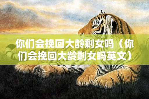 你们会挽回大龄剩女吗（你们会挽回大龄剩女吗英文）