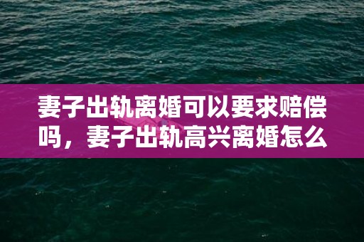 妻子出轨离婚可以要求赔偿吗，妻子出轨高兴离婚怎么办呢