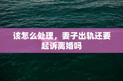 该怎么处理，妻子出轨还要起诉离婚吗