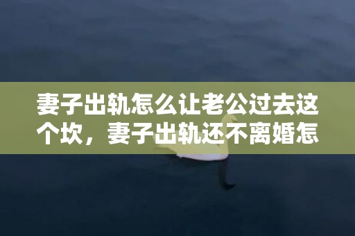 妻子出轨怎么让老公过去这个坎，妻子出轨还不离婚怎么办