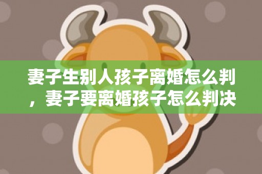 妻子生别人孩子离婚怎么判，妻子要离婚孩子怎么判决