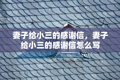 妻子给小三的感谢信，妻子给小三的感谢信怎么写