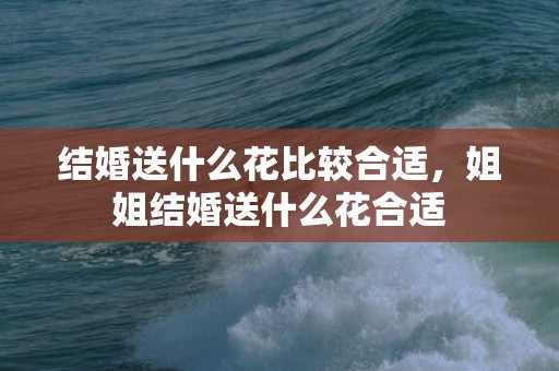 结婚送什么花比较合适，姐姐结婚送什么花合适