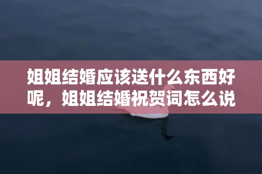 姐姐结婚应该送什么东西好呢，姐姐结婚祝贺词怎么说