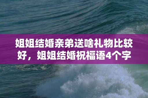 姐姐结婚亲弟送啥礼物比较好，姐姐结婚祝福语4个字大全