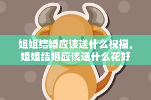 姐姐结婚应该送什么祝福，姐姐结婚应该送什么花好