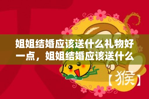 姐姐结婚应该送什么礼物好一点，姐姐结婚应该送什么花