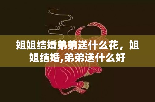 姐姐结婚弟弟送什么花，姐姐结婚,弟弟送什么好