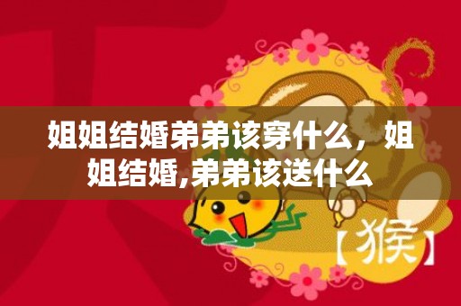 姐姐结婚弟弟该穿什么，姐姐结婚,弟弟该送什么