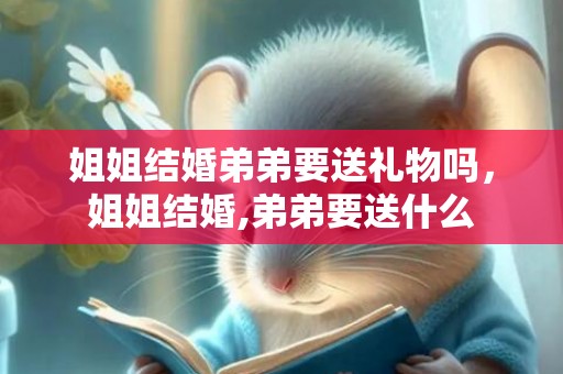 姐姐结婚弟弟要送礼物吗，姐姐结婚,弟弟要送什么