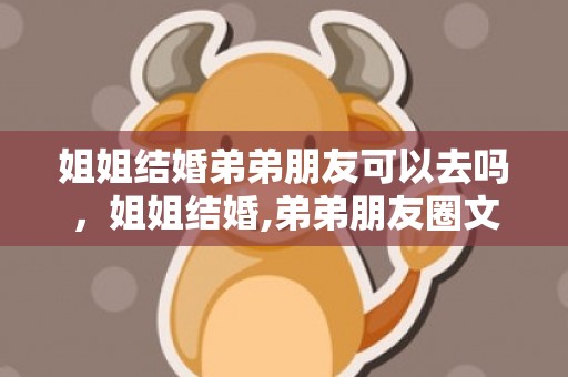 姐姐结婚弟弟朋友可以去吗，姐姐结婚,弟弟朋友圈文案