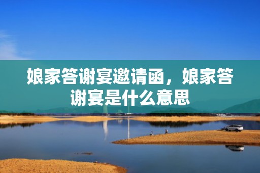 娘家答谢宴邀请函，娘家答谢宴是什么意思