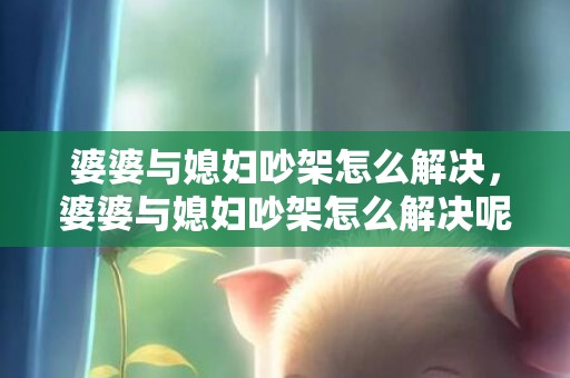 婆婆与媳妇吵架怎么解决，婆婆与媳妇吵架怎么解决呢