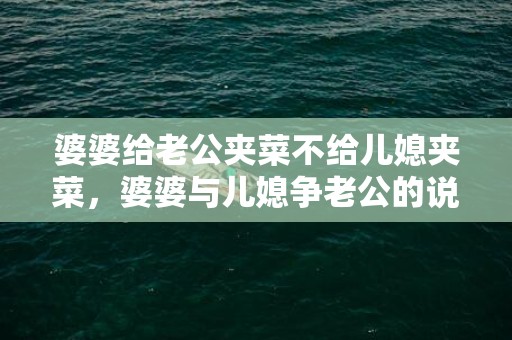 婆婆给老公夹菜不给儿媳夹菜，婆婆与儿媳争老公的说说