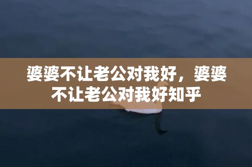婆婆不让老公对我好，婆婆不让老公对我好知乎
