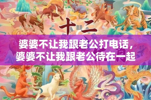 婆婆不让我跟老公打电话，婆婆不让我跟老公待在一起