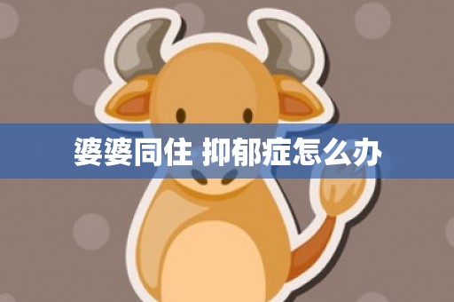 婆婆同住 抑郁症怎么办