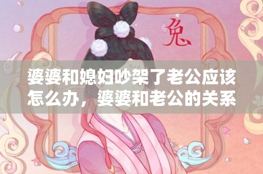 婆婆和媳妇吵架了老公应该怎么办，婆婆和老公的关系就像情侣