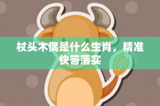 杖头木偶是什么生肖，精准快答落实