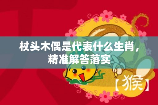 杖头木偶是代表什么生肖，精准解答落实