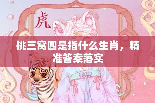 挑三窝四是指什么生肖，精准答案落实