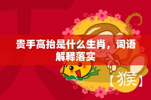 贵手高抬是什么生肖，词语解释落实