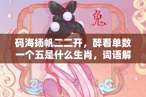 码海扬帆二二开，醉看单数一个五是什么生肖，词语解释落实