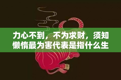力心不到，不为求财，须知懒惰最为害代表是指什么生肖，经典解答落实