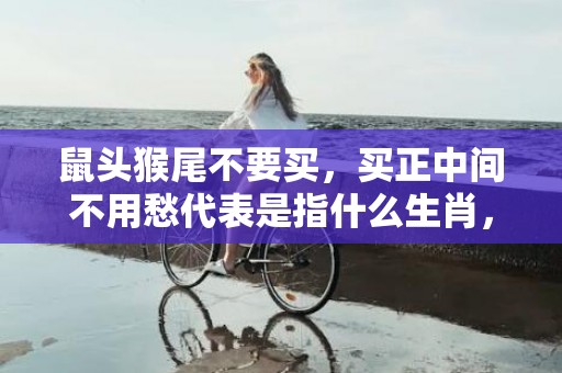 鼠头猴尾不要买，买正中间不用愁代表是指什么生肖，最佳作答落实