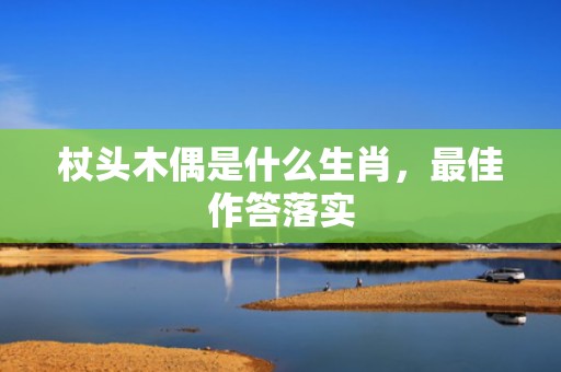 杖头木偶是什么生肖，最佳作答落实