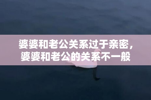 婆婆和老公关系过于亲密，婆婆和老公的关系不一般