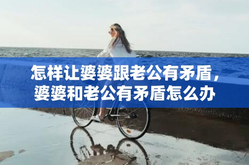 怎样让婆婆跟老公有矛盾，婆婆和老公有矛盾怎么办