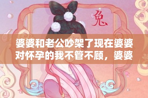 婆婆和老公吵架了现在婆婆对怀孕的我不管不顾，婆婆和老公吵架了怎么办呢