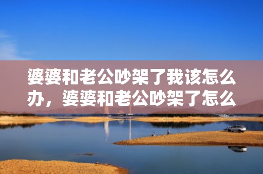 婆婆和老公吵架了我该怎么办，婆婆和老公吵架了怎么办呀
