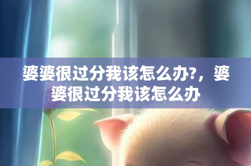 婆婆很过分我该怎么办?，婆婆很过分我该怎么办