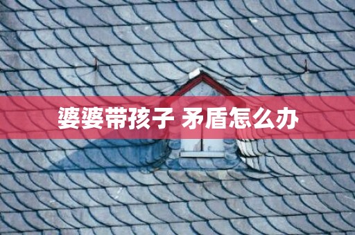 婆婆带孩子 矛盾怎么办