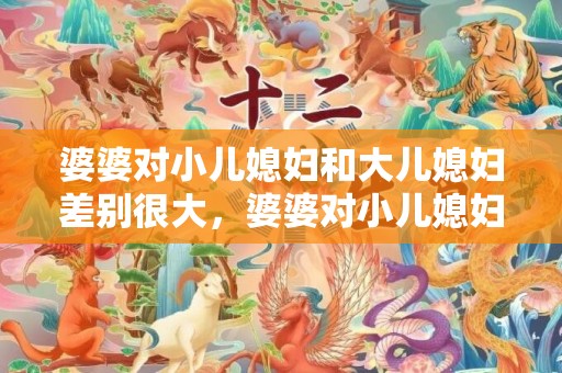 婆婆对小儿媳妇和大儿媳妇差别很大，婆婆对小儿媳妇特别好