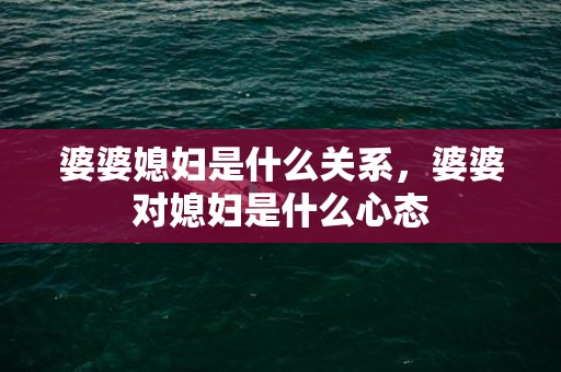 婆婆媳妇是什么关系，婆婆对媳妇是什么心态
