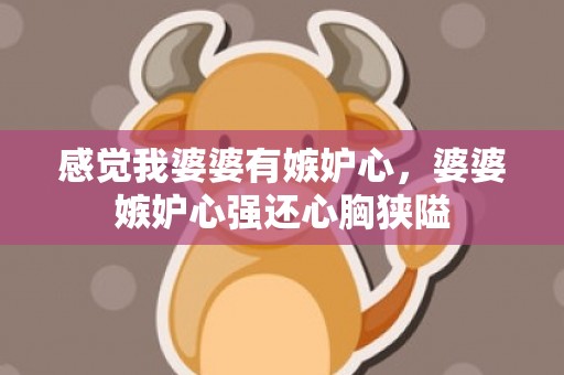 感觉我婆婆有嫉妒心，婆婆嫉妒心强还心胸狭隘
