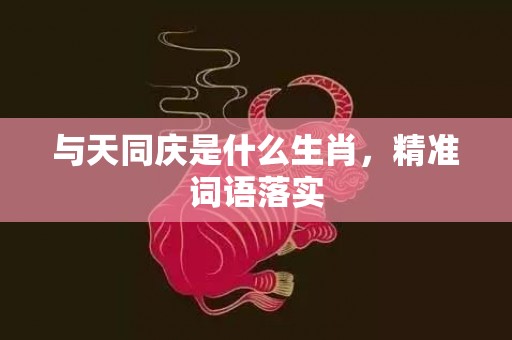 与天同庆是什么生肖，精准词语落实
