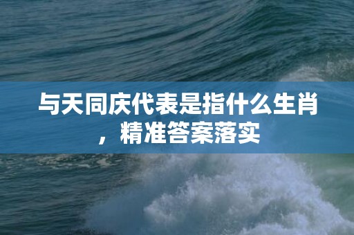 与天同庆代表是指什么生肖，精准答案落实